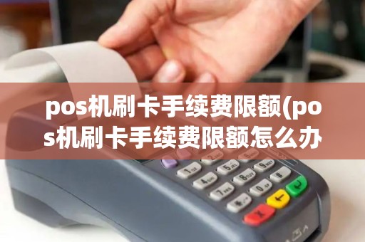 pos机刷卡手续费限额(pos机刷卡手续费限额怎么办)