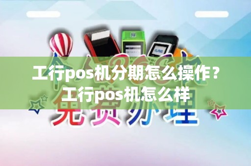 工行pos机分期怎么操作？工行pos机怎么样