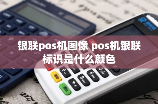 银联pos机图像 pos机银联标识是什么颜色