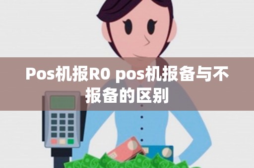 Pos机报R0 pos机报备与不报备的区别