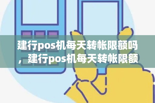 建行pos机每天转帐限额吗，建行pos机每天转帐限额吗怎么办