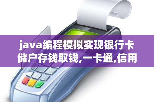 java编程模拟实现银行卡储户存钱取钱,一卡通,信用卡取钱,pos机刷卡消费等服务