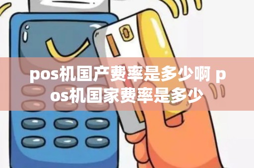 pos机国产费率是多少啊 pos机国家费率是多少
