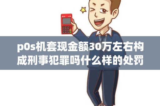 p0s机套现金额30万左右构成刑事犯罪吗什么样的处罚游戏