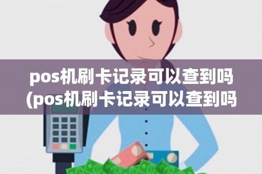 pos机刷卡记录可以查到吗(pos机刷卡记录可以查到吗怎么查)