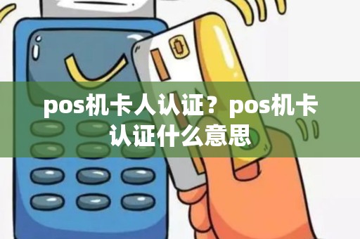 pos机卡人认证？pos机卡认证什么意思