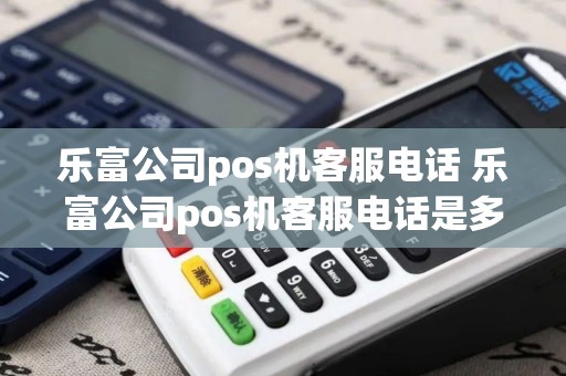 乐富公司pos机客服电话 乐富公司pos机客服电话是多少