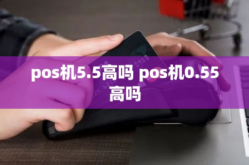 pos机5.5高吗 pos机0.55高吗