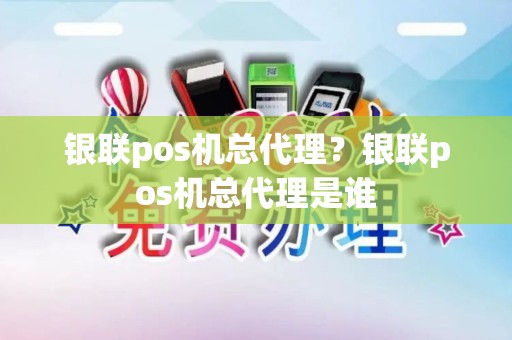 银联pos机总代理？银联pos机总代理是谁