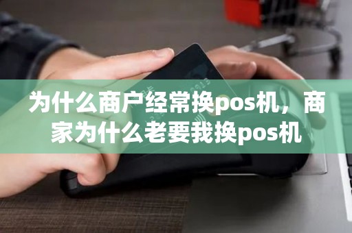 为什么商户经常换pos机，商家为什么老要我换pos机