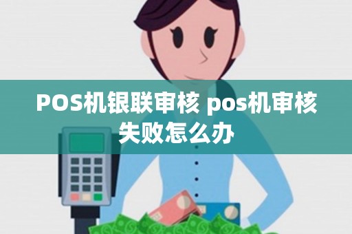 POS机银联审核 pos机审核失败怎么办 POS机银联审核 pos机审核失败怎么办