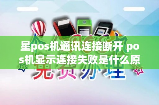 星pos机通讯连接断开 pos机显示连接失败是什么原因
