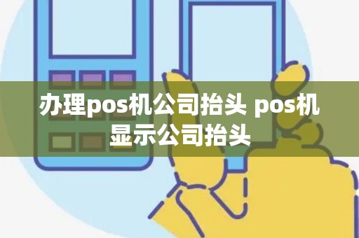 办理pos机公司抬头 pos机显示公司抬头