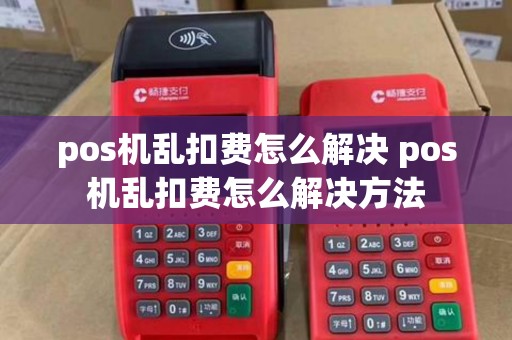 pos机乱扣费怎么解决 pos机乱扣费怎么解决方法