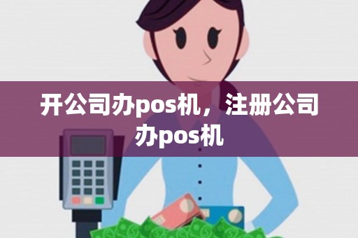 开公司办pos机，注册公司办pos机