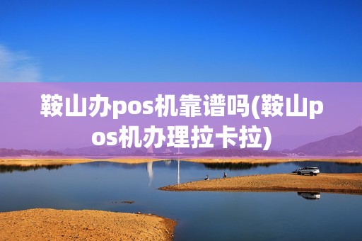 鞍山办pos机靠谱吗(鞍山pos机办理拉卡拉)