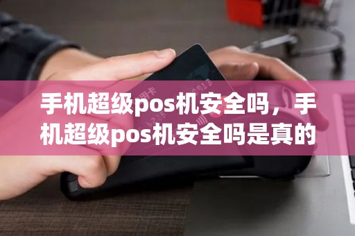 手机超级pos机安全吗，手机超级pos机安全吗是真的吗