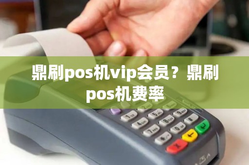 鼎刷pos机vip会员？鼎刷pos机费率