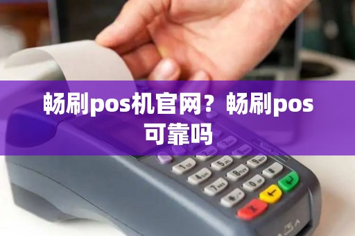 畅刷pos机官网？畅刷pos可靠吗