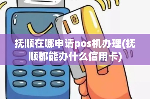 抚顺在哪申请pos机办理(抚顺都能办什么信用卡)