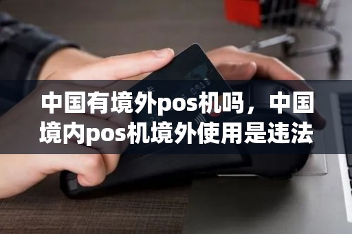 中国有境外pos机吗，中国境内pos机境外使用是违法吗