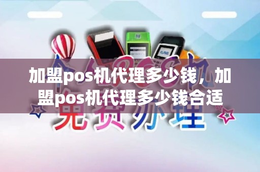 加盟pos机代理多少钱，加盟pos机代理多少钱合适