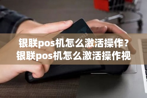 银联pos机怎么激活操作？银联pos机怎么激活操作视频