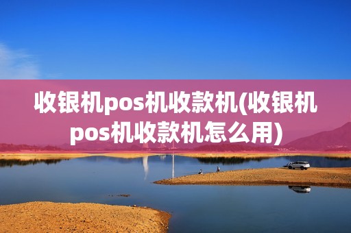 收银机pos机收款机(收银机pos机收款机怎么用)