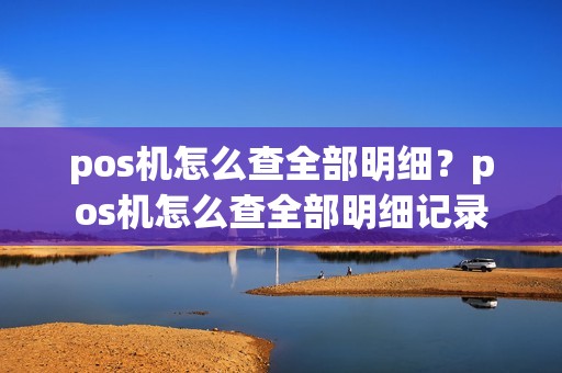 pos机怎么查全部明细？pos机怎么查全部明细记录
