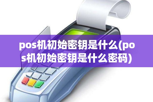 pos机初始密钥是什么(pos机初始密钥是什么密码)