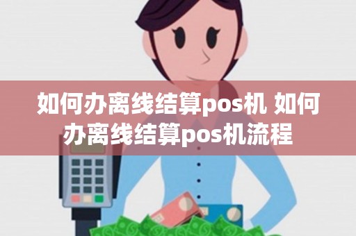 如何办离线结算pos机 如何办离线结算pos机流程