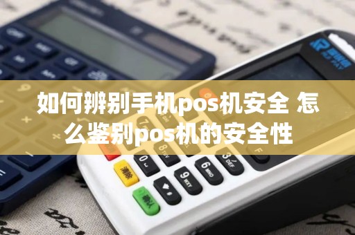 如何辨别手机pos机安全 怎么鉴别pos机的安全性