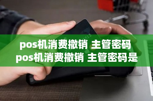pos机消费撤销 主管密码 pos机消费撤销 主管密码是什么