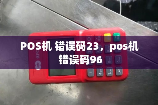 POS机 错误码23，pos机 错误码96
