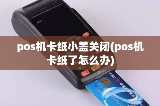 pos机卡纸小盖关闭(pos机卡纸了怎么办)