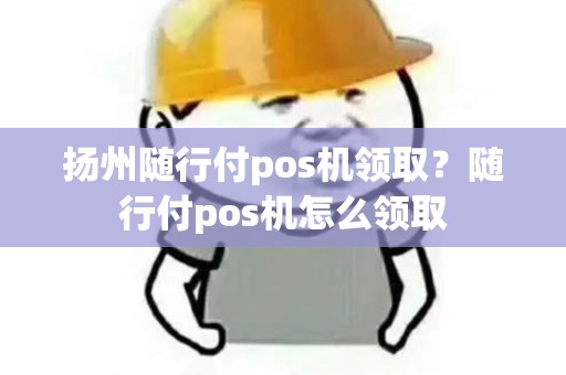 扬州随行付pos机领取？随行付pos机怎么领取