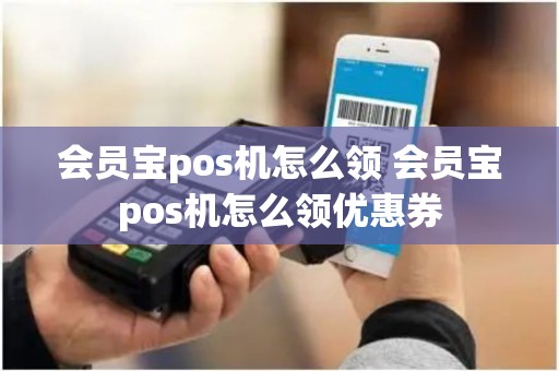 会员宝pos机怎么领 会员宝pos机怎么领优惠券