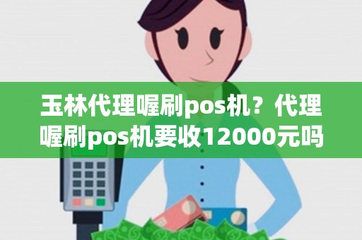 玉林代理喔刷pos机？代理喔刷pos机要收12000元吗