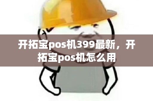 开拓宝pos机399最新，开拓宝pos机怎么用
