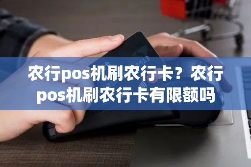 农行pos机刷农行卡？农行pos机刷农行卡有限额吗