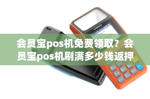 会员宝pos机免费领取？会员宝pos机刷满多少钱返押金