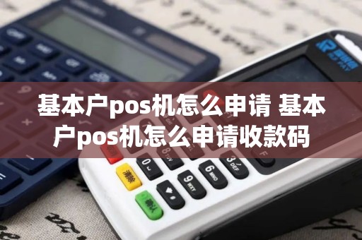 基本户pos机怎么申请 基本户pos机怎么申请收款码