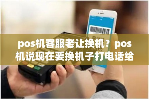 pos机客服老让换机？pos机说现在要换机子打电话给我