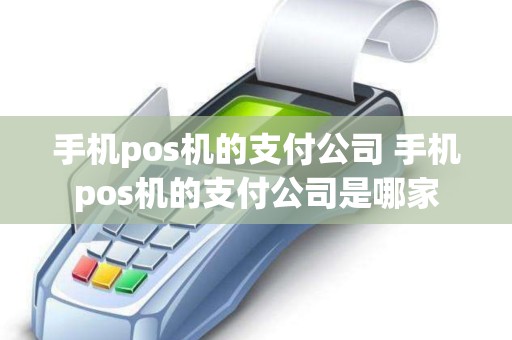 手机pos机的支付公司 手机pos机的支付公司是哪家