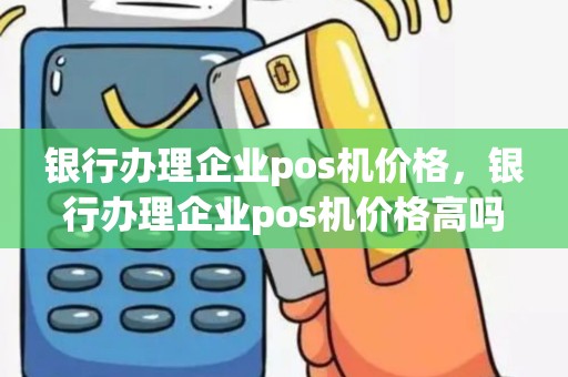 银行办理企业pos机价格，银行办理企业pos机价格高吗