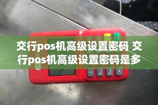 交行pos机高级设置密码 交行pos机高级设置密码是多少