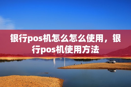 银行pos机怎么怎么使用，银行pos机使用方法