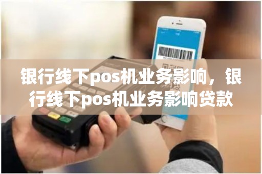 银行线下pos机业务影响，银行线下pos机业务影响贷款吗