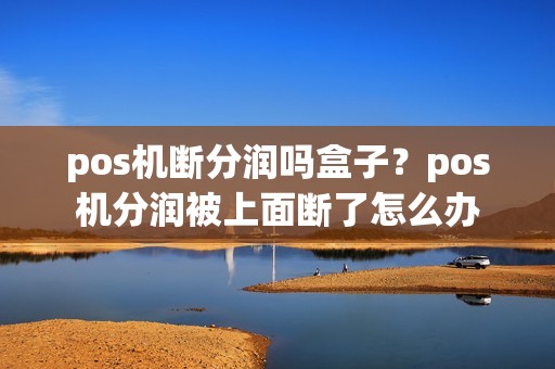 pos机断分润吗盒子？pos机分润被上面断了怎么办