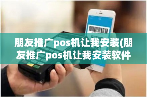 朋友推广pos机让我安装(朋友推广pos机让我安装软件)